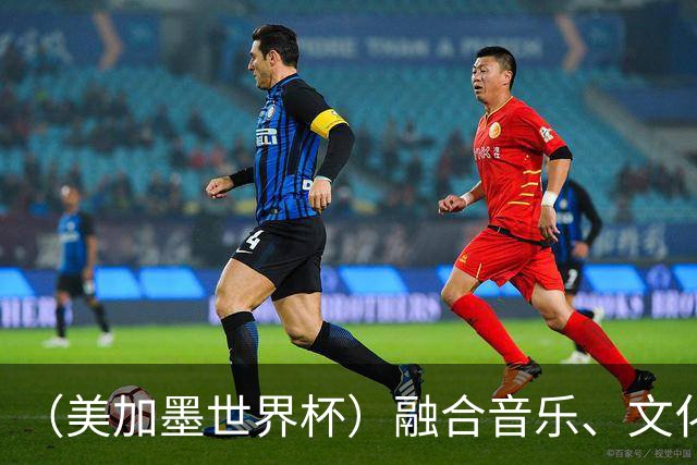 （美加墨世界杯）融合音乐、文化和足球 世界杯开幕式亮点足