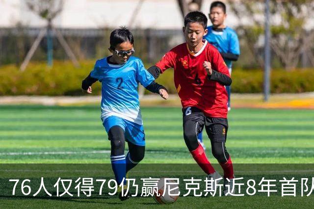 76人仅得79仍赢尼克斯近8年首队 篮网大胜骑士